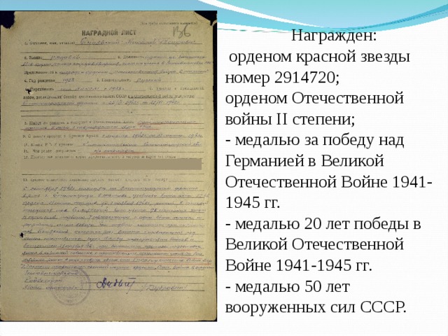 Награжден:  орденом красной звезды номер 2914720; орденом Отечественной войны II степени; - медалью за победу над Германией в Великой Отечественной Войне 1941-1945 гг. - медалью 20 лет победы в Великой Отечественной Войне 1941-1945 гг. - медалью 50 лет вооруженных сил СССР. 