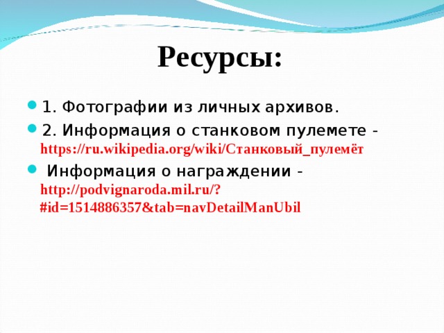 Ресурсы: 1. Фотографии из личных архивов. 2. Информация о станковом пулемете -  https://ru.wikipedia.org/wiki/Станковый_пулемёт  Информация о награждении - http://podvignaroda.mil.ru/?#id=1514886357&tab=navDetailManUbil   