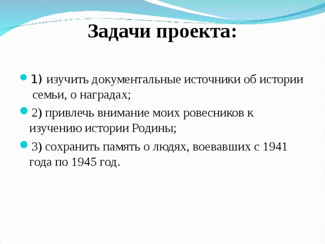 Задачи проекта:   1) изучить документальные источники об истории семьи, о наградах; 2) привлечь внимание моих ровесников к изучению истории Родины; 3) сохранить память о людях, воевавших с 1941 года по 1945 год.  