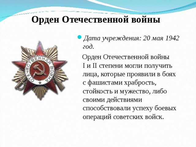 Орден Отечественной войны Дата учреждения: 20 мая 1942 год.  Орден Отечественной войны I и II степени могли получить лица, которые проявили в боях с фашистами храбрость, стойкость и мужество, либо своими действиями способствовали успеху боевых операций советских войск. 