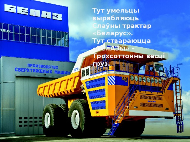 Тут умельцы вырабляюць Слаўны трактар «Беларус». Тут ствараюцца «БелАЗы» – Трохсоттонны весці груз. 