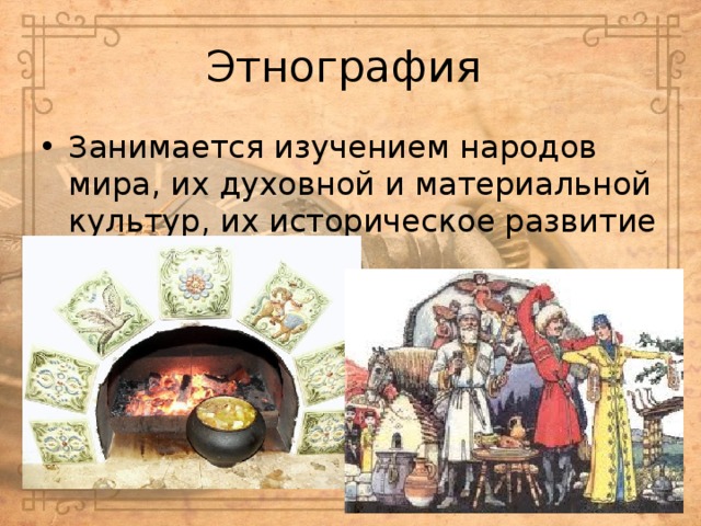 Этнография Занимается изучением народов мира, их духовной и материальной культур, их историческое развитие 