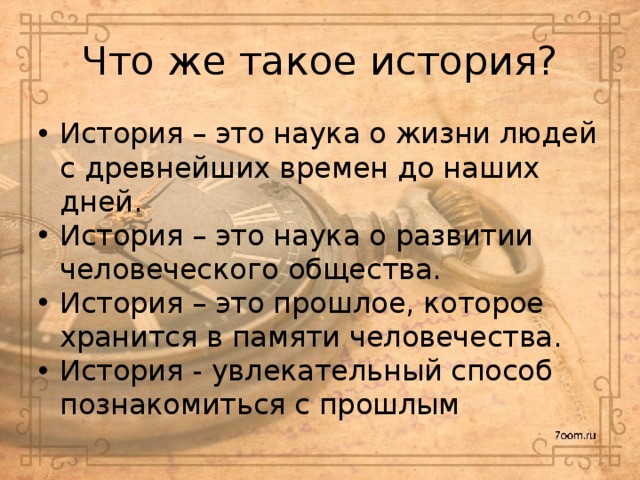 Что же такое история? История – это наука о жизни людей с древнейших времен до наших дней. История – это наука о развитии человеческого общества. История – это прошлое, которое хранится в памяти человечества. История - увлекательный способ познакомиться с прошлым 