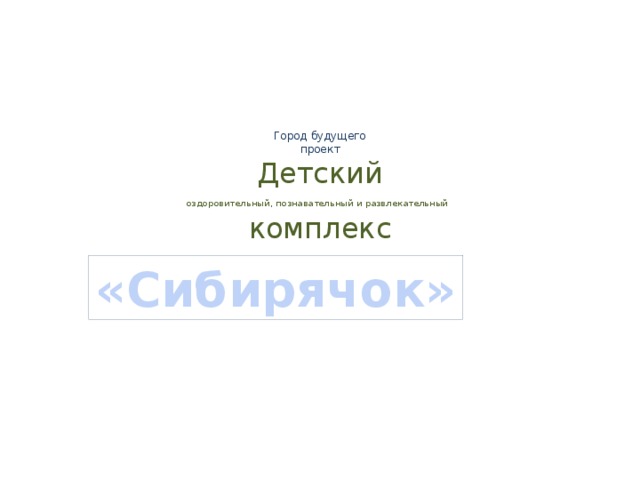      Город будущего  проект  Детский  оздоровительный, познавательный и развлекательный   комплекс   «Сибирячок» 