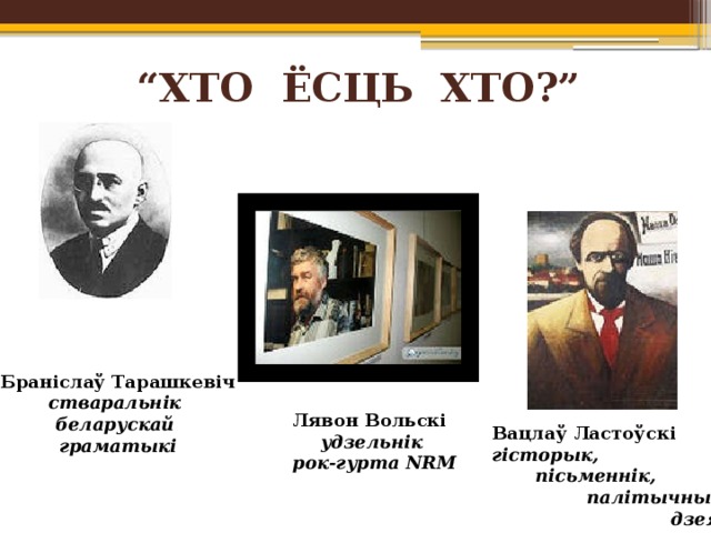 “ ХТО ЁСЦЬ ХТО?” Браніслаў Тарашкевіч стваральнік беларускай граматыкі Лявон Вольскі удзельнік рок-гурта NRM Вацлаў Ластоўскі гісторык,  пісьменнік,  палiтычны  дзеяч 