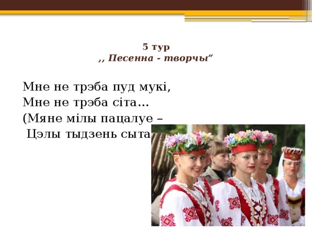 5 тур  ,, Песенна - творчы”   Мне не трэба пуд мукі, Мне не трэба сіта… (Мяне мілы пацалуе –  Цэлы тыдзень сыта.) 