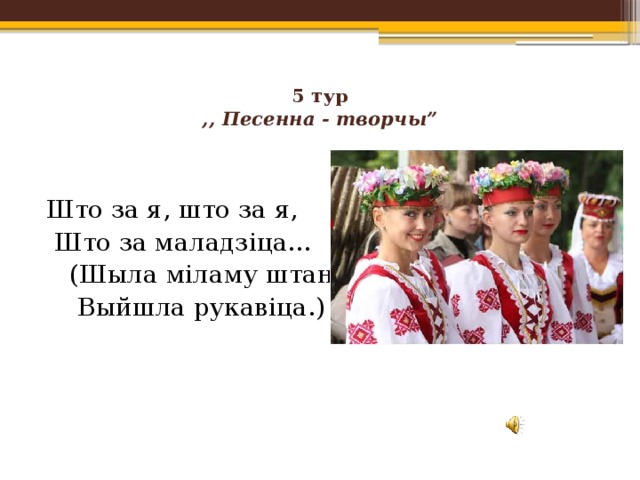 5 тур  ,, Песенна - творчы”   Што за я, што за я,  Што за маладзіца…  (Шыла міламу штаны –  Выйшла рукавіца.) 