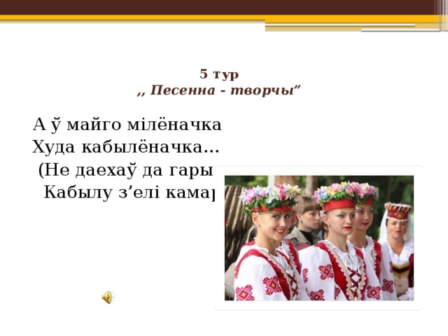 5 тур  ,, Песенна - творчы”   А ў майго мілёначка Худа кабылёначка…  (Не даехаў да гары:  Кабылу з’елі камары.) 