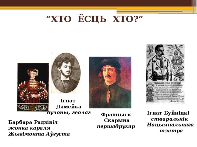 “ ХТО ЁСЦЬ ХТО?”   Ігнат Дамейка вучоны, геолаг Ігнат Буйніцкі стваральнік Нацыянальнага  тэатра Францыск  Скарына першадрукар Барбара Радзівіл жонка караля Жыгімонта Аўгуста 