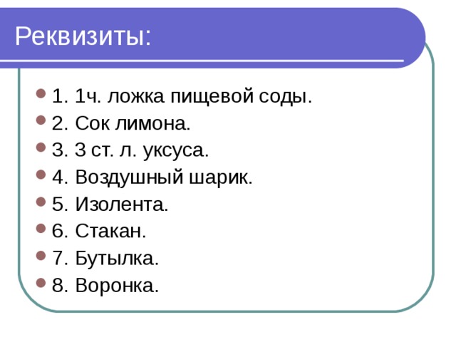 Реквизиты: 1. 1ч. ложка пищевой соды. 2. Сок лимона. 3. 3 ст. л. уксуса. 4. Воздушный шарик. 5. Изолента. 6. Стакан. 7. Бутылка. 8. Воронка. 