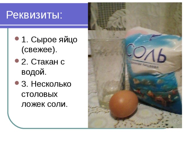 Реквизиты: 1. Сырое яйцо (свежее). 2. Стакан с водой. 3. Несколько столовых ложек соли. 