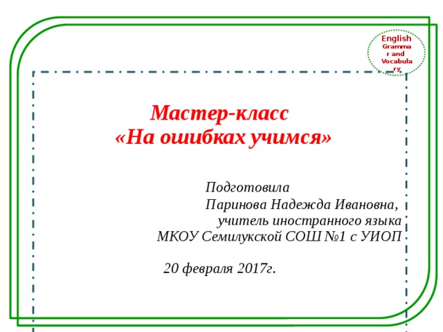 English Grammar and Vocabulary  Мастер-класс  «На ошибках учимся»    Подготовила  Паринова Надежда Ивановна, учитель иностранного языка  МКОУ Семилукской СОШ №1 с УИОП  20 февраля 2017г.    