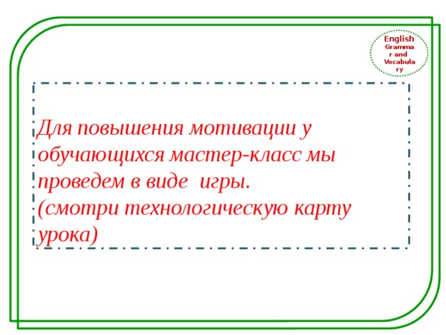 English Grammar and Vocabulary Для повышения мотивации у обучающихся мастер-класс мы проведем в виде игры. (смотри технологическую карту урока) 