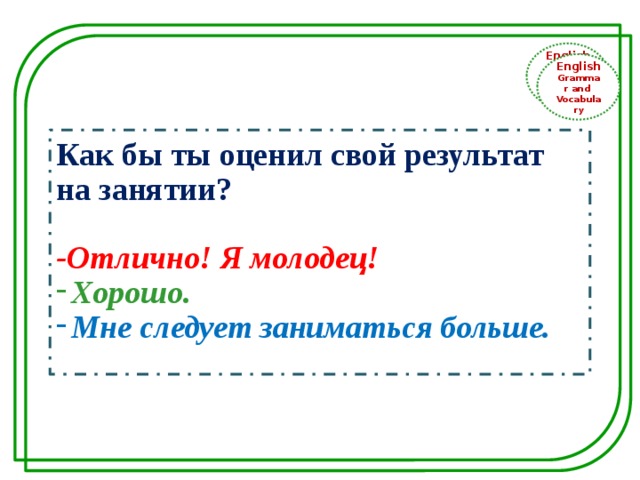 English Grammar and Vocabulary English Grammar and Vocabulary Как бы ты оценил свой результат на занятии?  -Отлично! Я молодец! Хорошо. Мне следует заниматься больше. 
