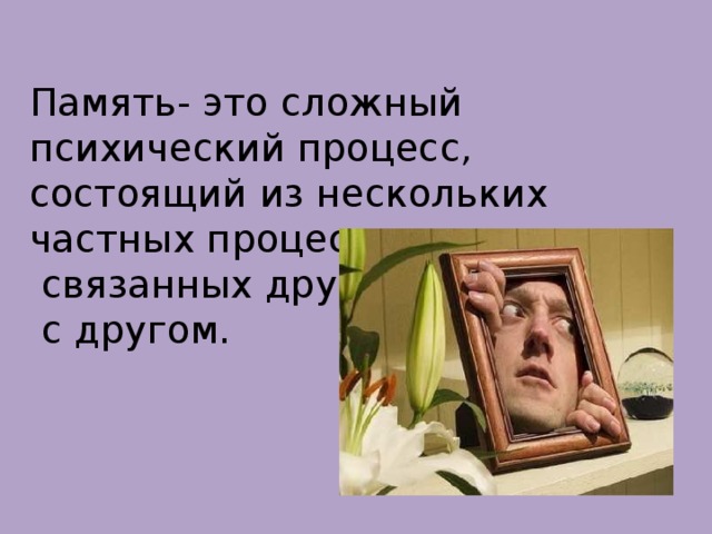 Память- это сложный психический процесс, состоящий из нескольких частных процессов,  связанных друг  с другом. 