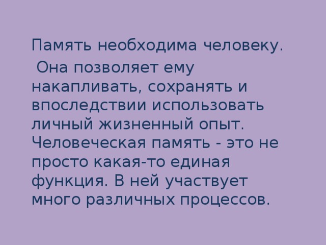 Память необходима человеку.  Она позволяет ему накапливать, сохранять и впоследствии использовать личный жизненный опыт. Человеческая память - это не просто какая-то единая функция. В ней участвует много различных процессов. 