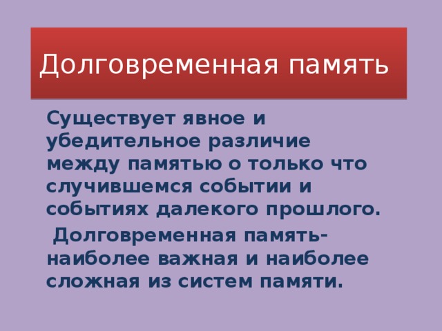 Долговременная память Существует явное и убедительное различие между памятью о только что случившемся событии и событиях далекого прошлого.  Долговременная память- наиболее важная и наиболее сложная из систем памяти. 