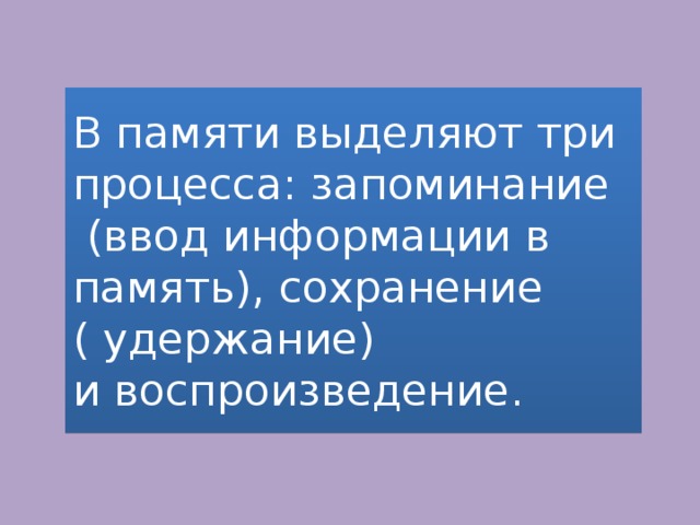 В памяти выделяют три процесса: запоминание  (ввод информации в память), сохранение ( удержание)  и воспроизведение. 