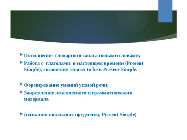 Пополнение словарного запаса новыми словами; Работа с глаголами в настоящем времени (Present Simple), склонение глагол to be в Present Simple.  Формирование умений устной речи; Закрепление лексического и грамматического материала  (названия школьных предметов, Present Simple) 
