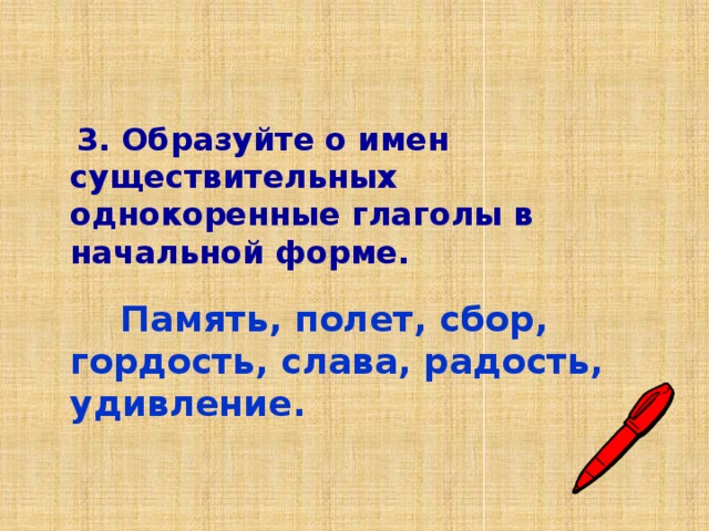  3. Образуйте о имен существительных однокоренные глаголы в начальной форме.   Память, полет, сбор, гордость, слава, радость, удивление. 