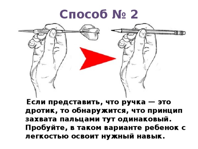 Способ № 2  Если представить, что ручка — это дротик, то обнаружится, что принцип захвата пальцами тут одинаковый. Пробуйте, в таком варианте ребенок с легкостью освоит нужный навык.  