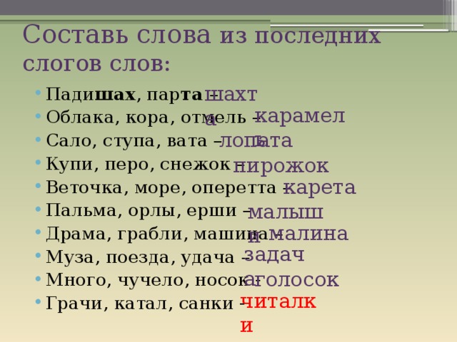 Составь слова из последних слогов слов: шахта Пади шах , пар та – Облака, кора, отмель – Сало, ступа, вата – Купи, перо, снежок – Веточка, море, оперетта – Пальма, орлы, ерши – Драма, грабли, машина – Муза, поезда, удача – Много, чучело, носок - Грачи, катал, санки - карамель лопата пирожок карета малыши малина задача голосок читалки 