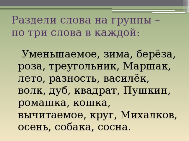 Раздели слова на группы –  по три слова в каждой:  Уменьшаемое, зима, берёза, роза, треугольник, Маршак, лето, разность, василёк, волк, дуб, квадрат, Пушкин, ромашка, кошка, вычитаемое, круг, Михалков, осень, собака, сосна. 