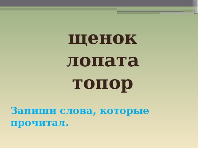 щенок лопата топор Запиши слова, которые прочитал. 