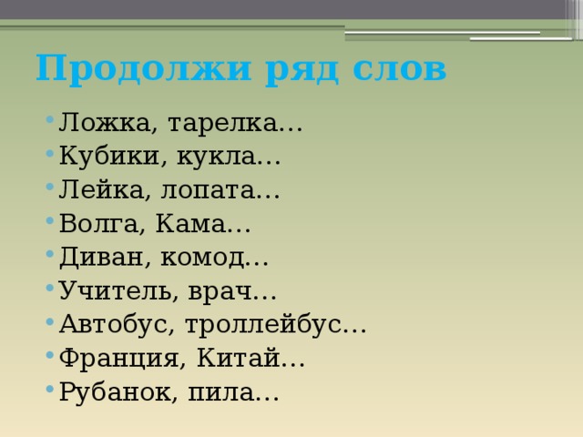 Продолжи ряд слов Ложка, тарелка… Кубики, кукла… Лейка, лопата… Волга, Кама… Диван, комод… Учитель, врач… Автобус, троллейбус… Франция, Китай… Рубанок, пила… 