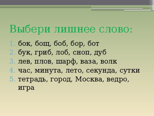 Выбери лишнее слово: бок, бощ, боб, бор, бот бук, гриб, лоб, сноп, дуб лев, плов, шарф, ваза, волк час, минута, лето, секунда, сутки тетрадь, город, Москва, ведро, игра 