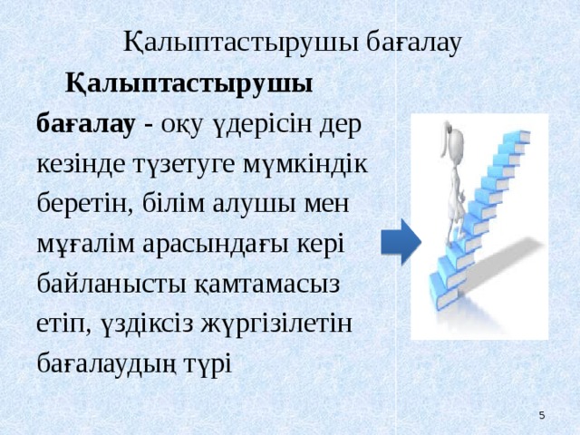 Қалыптастырушы бағалау Қалыптастырушы бағалау - оқу үдерісін дер кезінде түзетуге мүмкіндік беретін, білім алушы мен мұғалім арасындағы кері байланысты қамтамасыз етіп, үздіксіз жүргізілетін бағалаудың түрі  