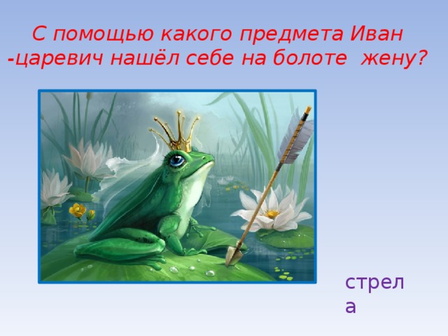 С помощью какого предмета Иван -царевич нашёл себе на болоте жену? стрела 