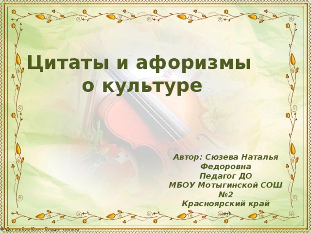 Цитаты и афоризмы о культуре Автор: Сюзева Наталья Федоровна Педагог ДО МБОУ Мотыгинской СОШ №2 Красноярский край  2017 