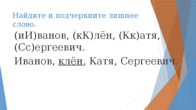 Найдите и подчеркните лишнее слово. (иИ)ванов, (кК)лён, (Кк)атя, (Сс)ергеевич. Иванов, клён , Катя, Сергеевич.