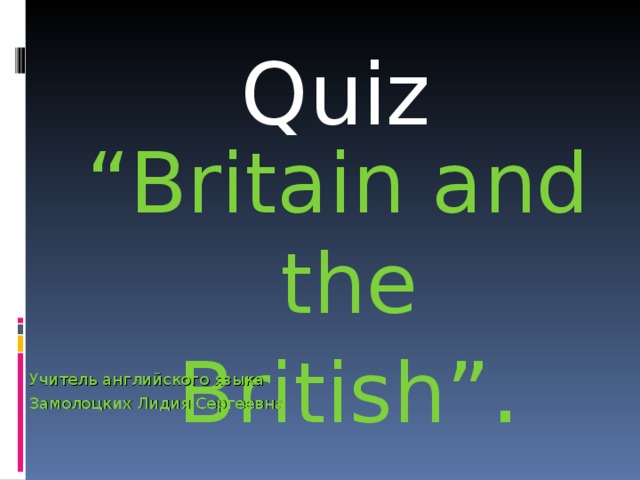 Quiz “ Britain and the British” . Учитель английского языка Замолоцких Лидия Сергеевна 