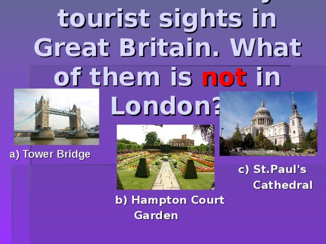 There are many tourist sights in Great Britain. What of them is not in London? a) Tower Bridge c) St.Paul's  Cathedral b) Hampton Court  Garden 