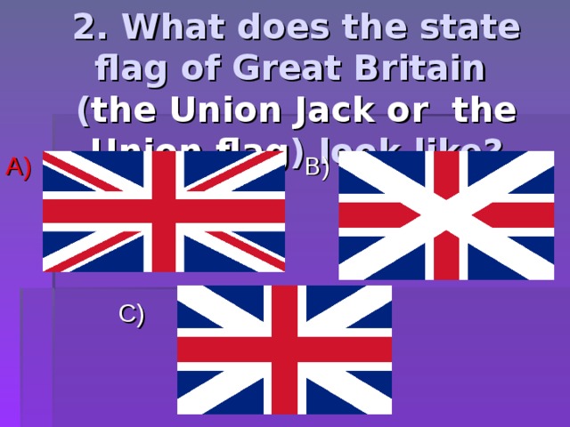 2. What does the state flag of Great Britain ( the Union Jack or the Union flag ) look like? A) B)  C) 