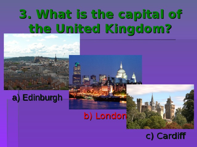 3. What is the capital of the United Kingdom? a) Edinburgh b) London c) Cardiff 