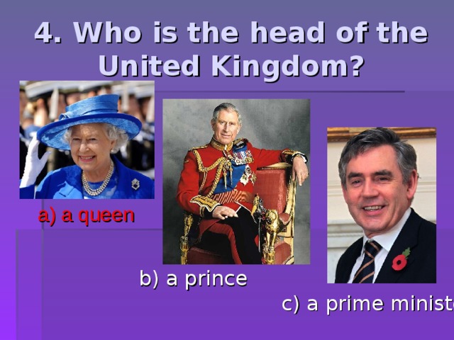 4. Who is the head of the United Kingdom? a) a queen b) a prince c) a prime minister 