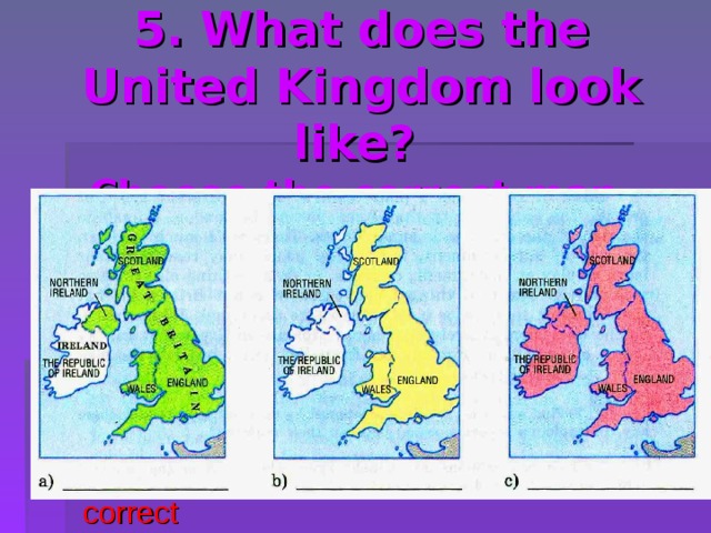 5. What does the United Kingdom look like?   Choose the correct map. correct 