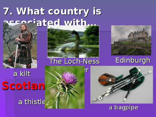 7. What country is associated with… Edinburgh The Loch-Ness monster a kilt Scotland a thistle a bagpipe 