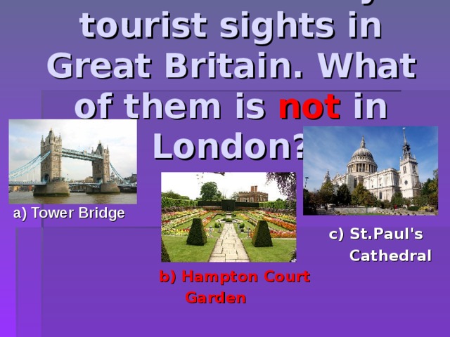 There are many tourist sights in Great Britain. What of them is not in London? a) Tower Bridge c) St.Paul's  Cathedral b) Hampton Court  Garden 