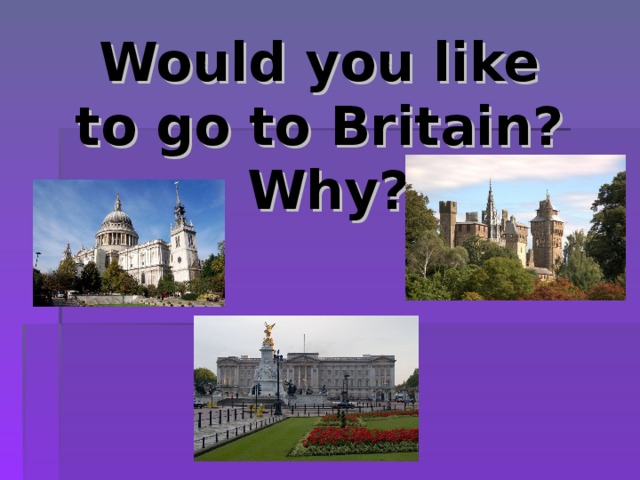 Would you like  to go to Britain?  Why? 