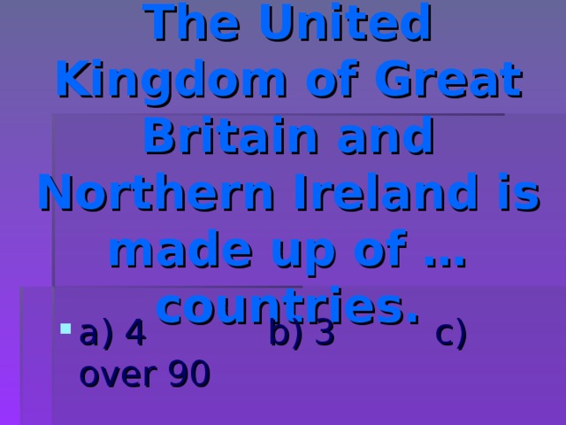 The United Kingdom of Great Britain and Northern Ireland is made up of … countries. a) 4 b) 3 c) over 90 