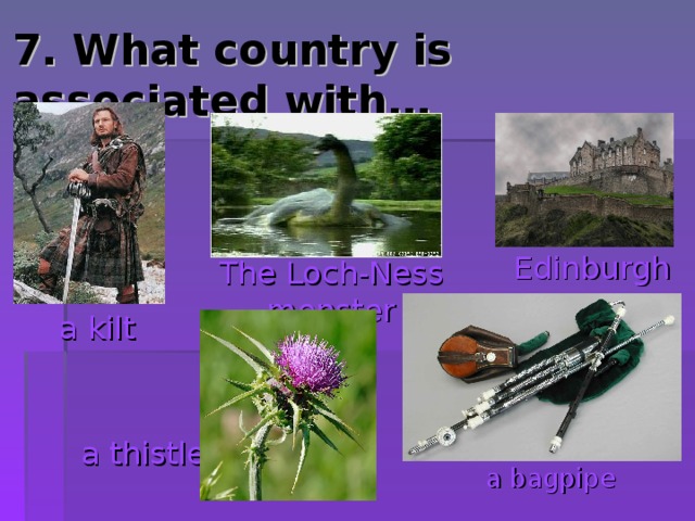 7. What country is associated with… Edinburgh The Loch-Ness monster a kilt a thistle a bagpipe 