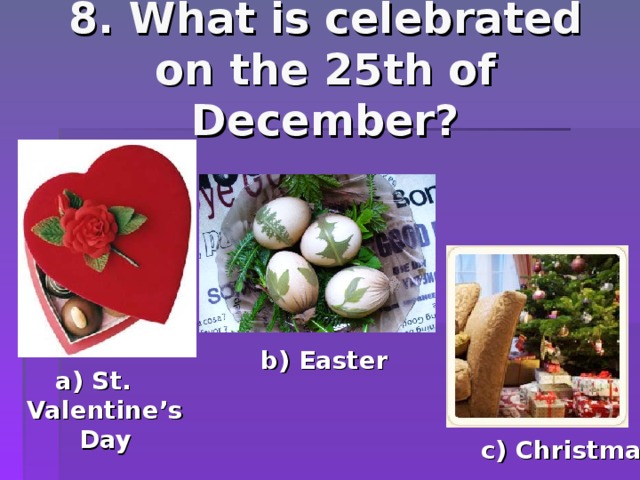 8. What is celebrated on the 25th of December? b) Easter a) St. Valentine’s Day c) Christmas 