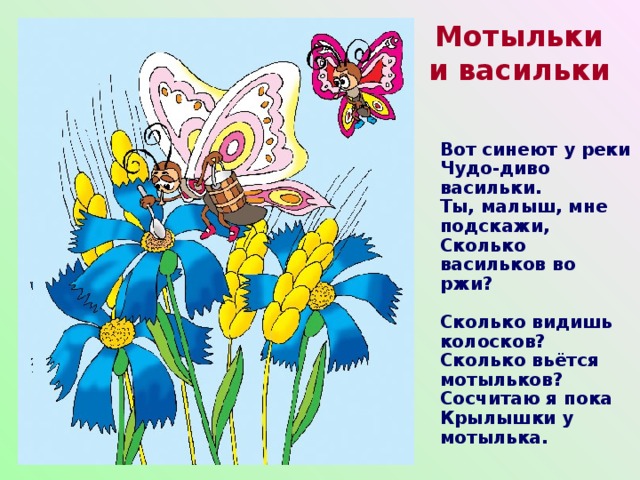 Мотыльки  и васильки Вот синеют у реки  Чудо-диво васильки.  Ты, малыш, мне подскажи,  Сколько васильков во ржи?   Сколько видишь колосков?  Сколько вьётся мотыльков?  Сосчитаю я пока  Крылышки у мотылька. 