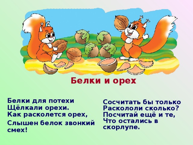 Белки и орех Белки для потехи  Щёлкали орехи.  Как расколется орех, Слышен белок звонкий смех!  Сосчитать бы только  Раскололи сколько?  Посчитай ещё и те,  Что остались в скорлупе. 
