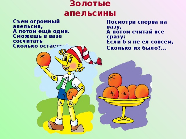 Золотые апельсины  Посмотри сперва на вазу,  А потом считай все сразу:  Если б я не ел совсем, Сколько их было?... Съем огромный апельсин,  А потом ещё один.  Сможешь в вазе сосчитать  Сколько остаётся? ...    