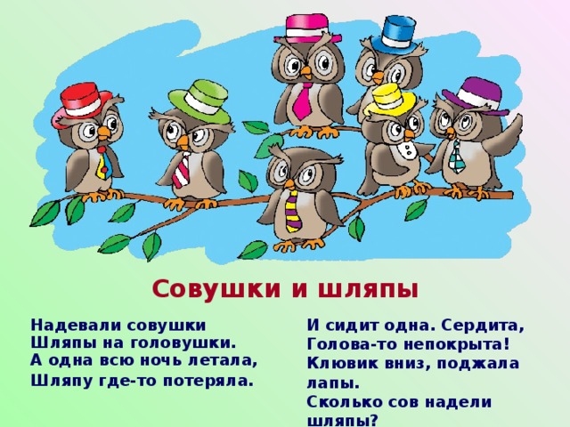 Совушки и шляпы Надевали совушки  Шляпы на головушки.  А одна всю ночь летала, Шляпу где-то потеряла.  И сидит одна. Сердита,  Голова-то непокрыта!  Клювик вниз, поджала лапы.  Сколько сов надели шляпы? 